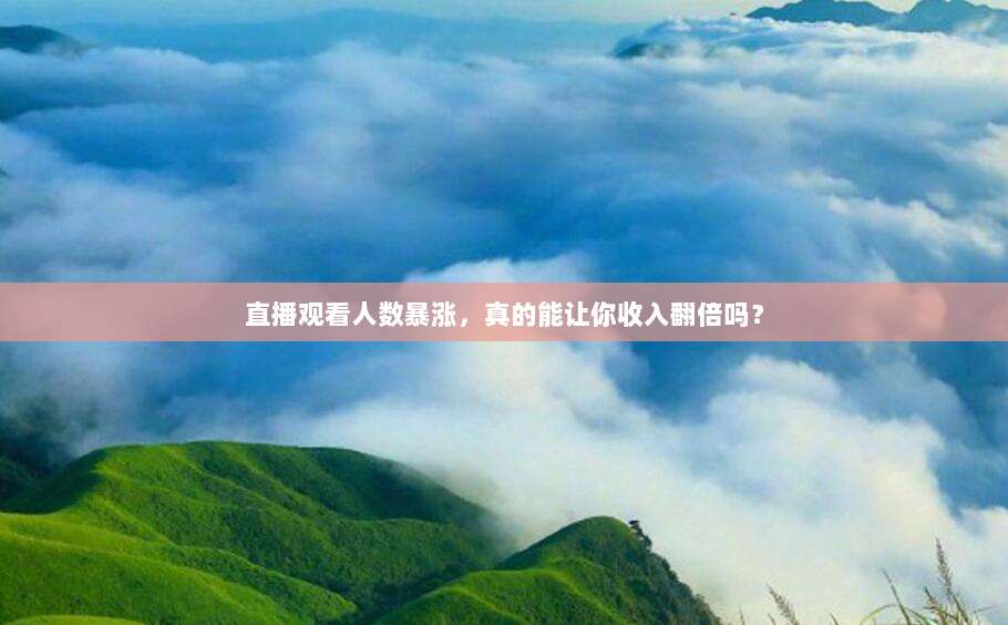 直播观看人数暴涨，真的能让你收入翻倍吗？