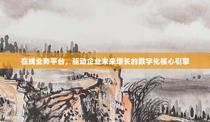 在线业务平台,驱动企业未来增长的数字化核心引擎
