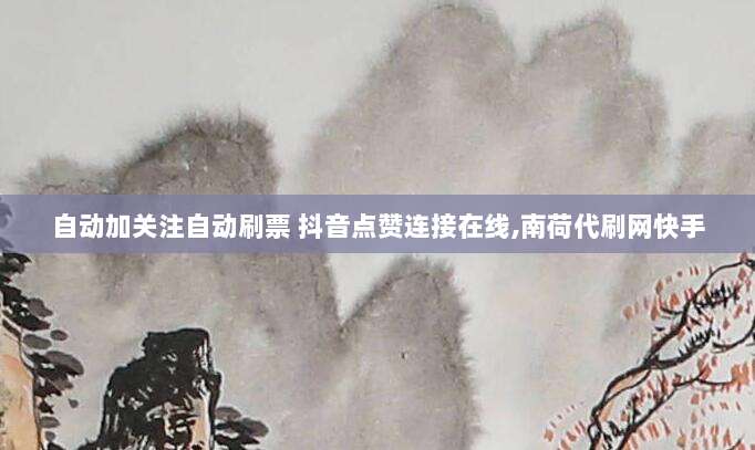 自动加关注自动刷票 抖音点赞连接在线,南荷代刷网快手