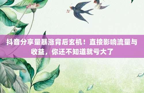 抖音分享量暴涨背后玄机！直接影响流量与收益，你还不知道就亏大了