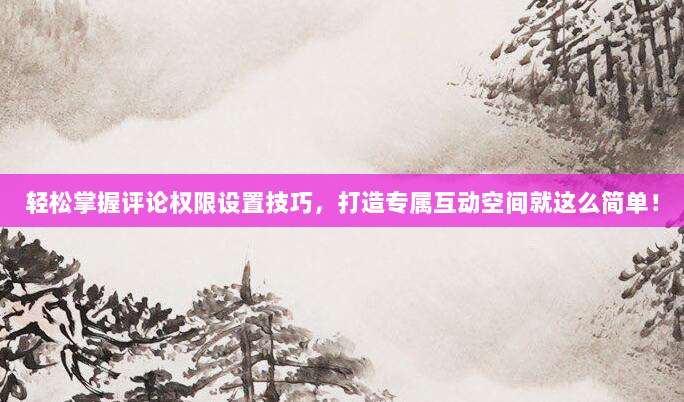 轻松掌握评论权限设置技巧，打造专属互动空间就这么简单！
