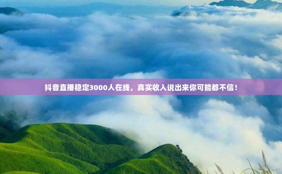 抖音直播稳定3000人在线,真实收入说出来你可能都不信!