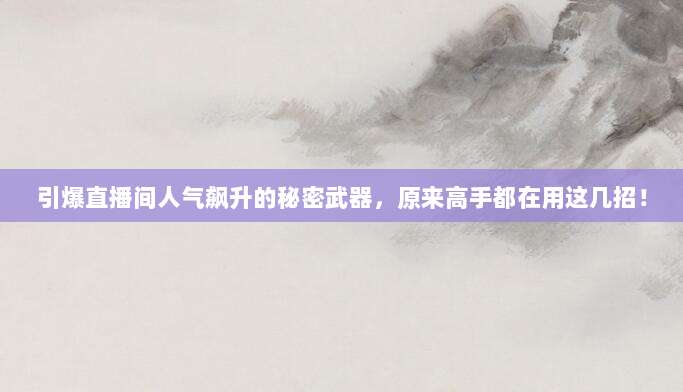 引爆直播间人气飙升的秘密武器，原来高手都在用这几招！