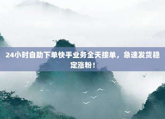 24小时自助下单快手业务全天接单，急速发货稳定涨粉！