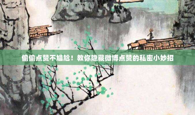 偷偷点赞不尴尬！教你隐藏微博点赞的私密小妙招