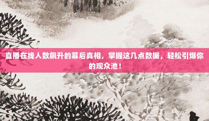 直播在线人数飙升的幕后真相，掌握这几点数据，轻松引爆你的观众池！