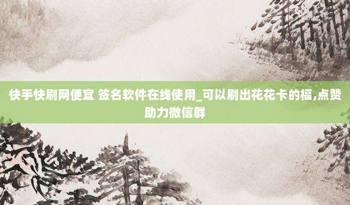 快手快刷网便宜 签名软件在线使用_可以刷出花花卡的福,点赞助力微信群