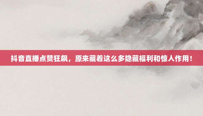 抖音直播点赞狂飙,原来藏着这么多隐藏福利和惊人作用!
