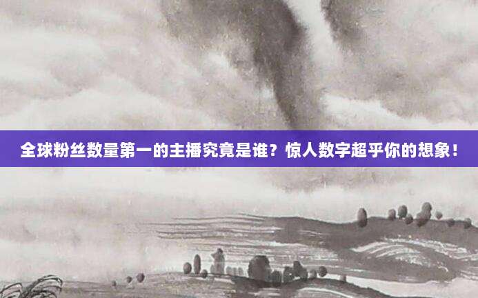全球粉丝数量第一的主播究竟是谁？惊人数字超乎你的想象！