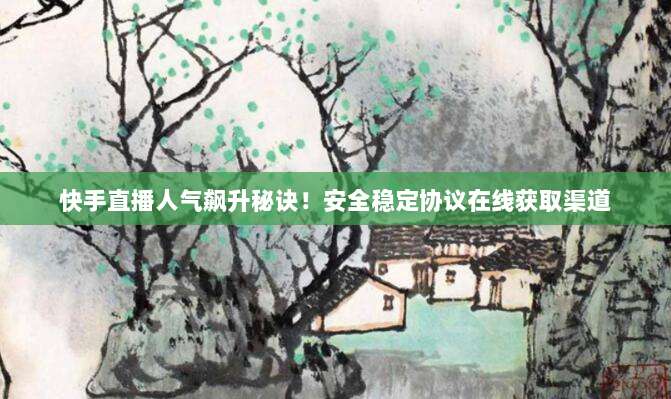 快手直播人气飙升秘诀！安全稳定协议在线获取渠道