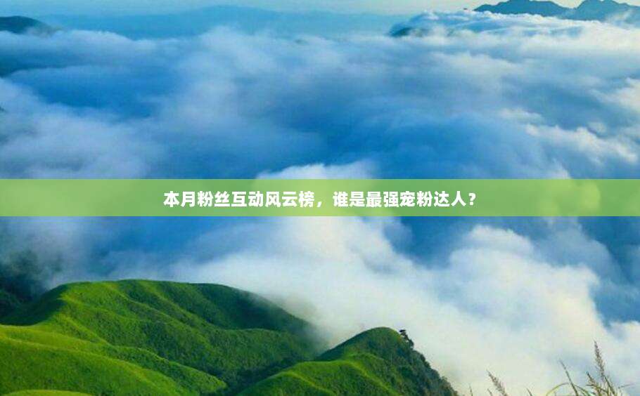 本月粉丝互动风云榜，谁是最强宠粉达人？