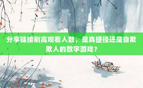 分享链接刷高观看人数,是真捷径还是自欺欺人的数字游戏?