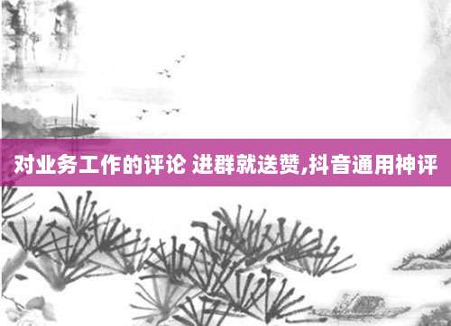 对业务工作的评论 进群就送赞,抖音通用神评