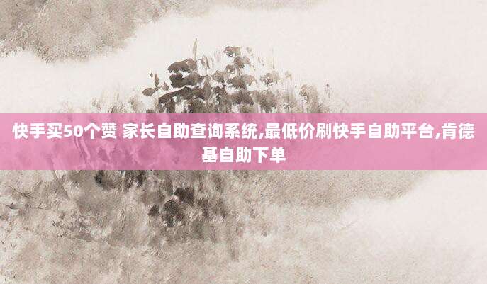 快手买50个赞 家长自助查询系统,最低价刷快手自助平台,肯德基自助下单