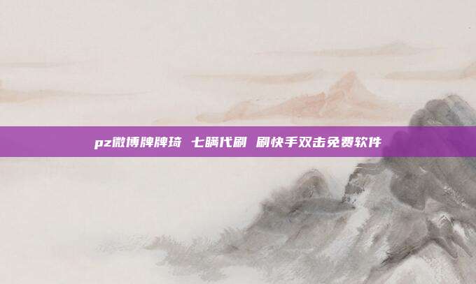 pz微博牌牌琦 七瞒代刷 刷快手双击免费软件