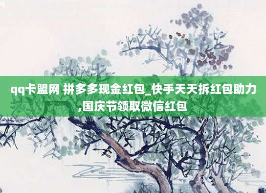 qq卡盟网 拼多多现金红包_快手天天拆红包助力,国庆节领取微信红包
