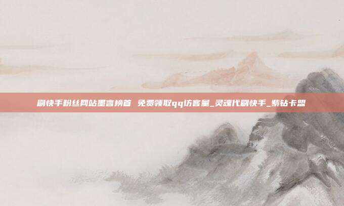 刷快手粉丝网站墨言榜首 免费领取qq访客量_灵魂代刷快手_紫钻卡盟