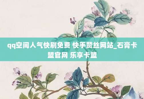 qq空间人气快刷免费 快手赞丝网站_石膏卡盟官网 乐享卡盟