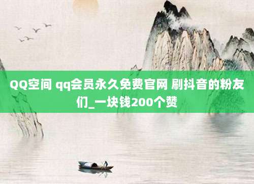 QQ空间 qq会员永久免费官网 刷抖音的粉友们_一块钱200个赞