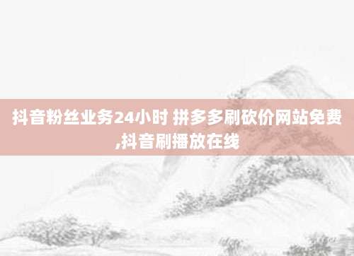 抖音粉丝业务24小时 拼多多刷砍价网站免费,抖音刷播放在线