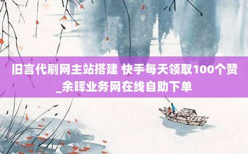 旧言代刷网主站搭建 快手每天领取100个赞_余晖业务网在线自助下单