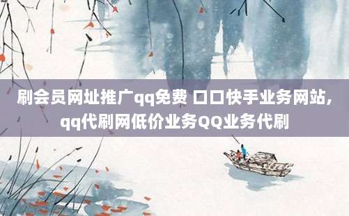 刷会员网址推广qq免费 口口快手业务网站,qq代刷网低价业务QQ业务代刷
