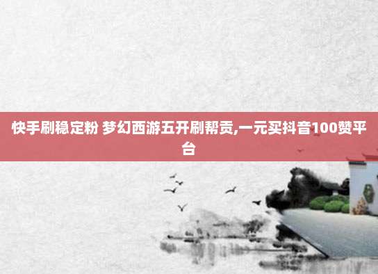 快手刷稳定粉 梦幻西游五开刷帮贡,一元买抖音100赞平台