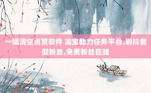 一键清空点赞软件 淘宝助力任务平台,刷抖音假粉丝,免费粉丝在线