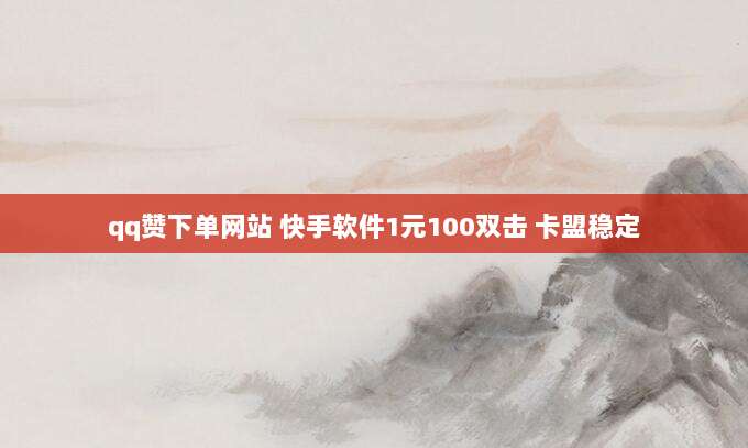 qq赞下单网站 快手软件1元100双击 卡盟稳定