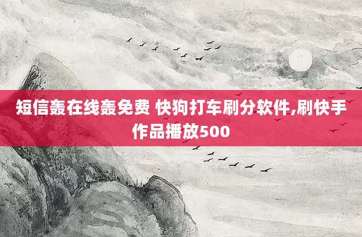 短信轰在线轰免费 快狗打车刷分软件,刷快手作品播放500