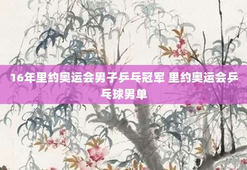 16年里约奥运会男子乒乓冠军 里约奥运会乒乓球男单