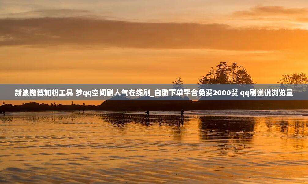 新浪微博加粉工具 梦qq空间刷人气在线刷_自助下单平台免费2000赞 qq刷说说浏览量