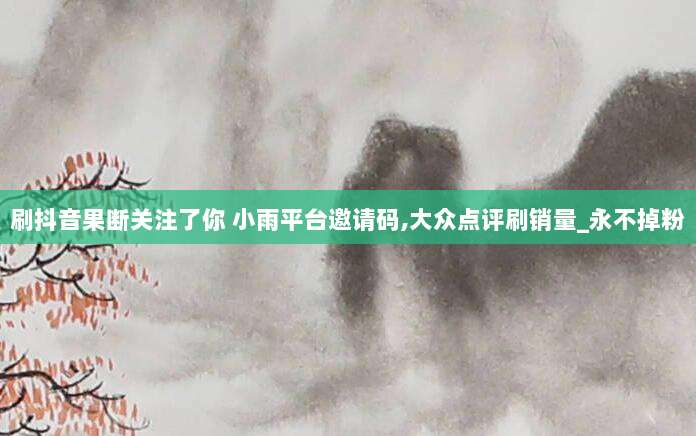 刷抖音果断关注了你 小雨平台邀请码,大众点评刷销量_永不掉粉