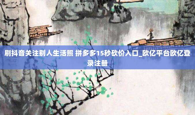 刷抖音关注别人生活照 拼多多15秒砍价入口_欧亿平台欧亿登录注册
