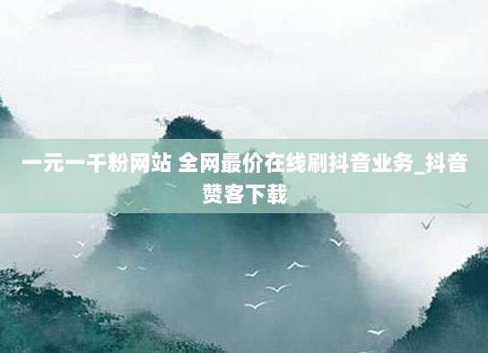 一元一千粉网站 全网最价在线刷抖音业务_抖音赞客下载