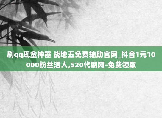 刷qq现金神器 战地五免费辅助官网_抖音1元10000粉丝活人,520代刷网-免费领取