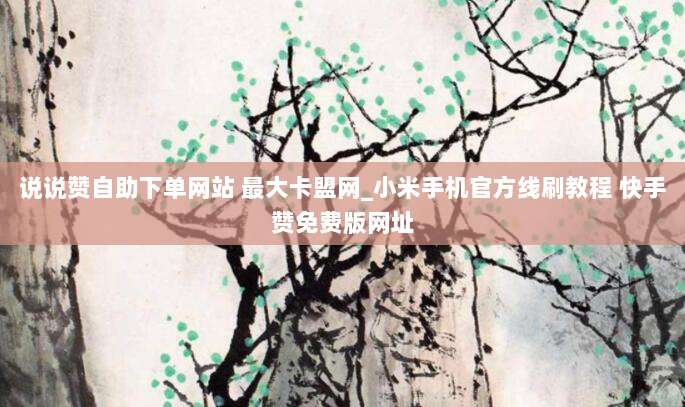说说赞自助下单网站 最大卡盟网_小米手机官方线刷教程 快手赞免费版网址