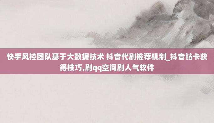 快手风控团队基于大数据技术 抖音代刷推荐机制_抖音钻卡获得技巧,刷qq空间刷人气软件