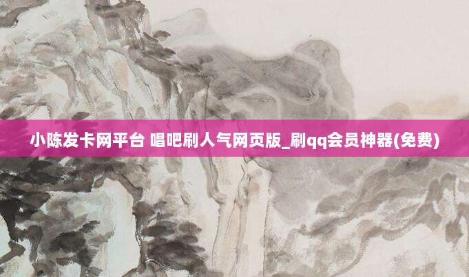 小陈发卡网平台 唱吧刷人气网页版_刷qq会员神器(免费)