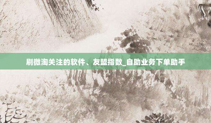 刷微淘关注的软件、友盟指数_自助业务下单助手