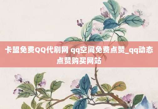 卡盟免费QQ代刷网 qq空间免费点赞_qq动态点赞购买网站