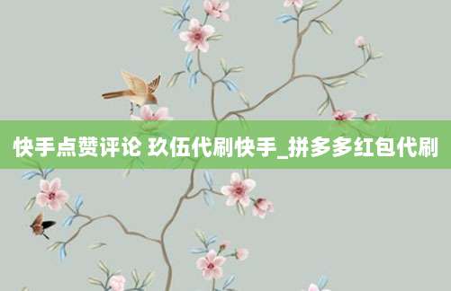 快手点赞评论 玖伍代刷快手_拼多多红包代刷