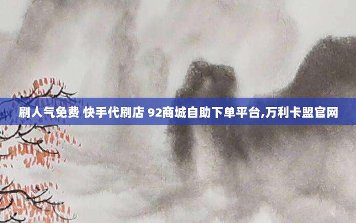 刷人气免费 快手代刷店 92商城自助下单平台,万利卡盟官网