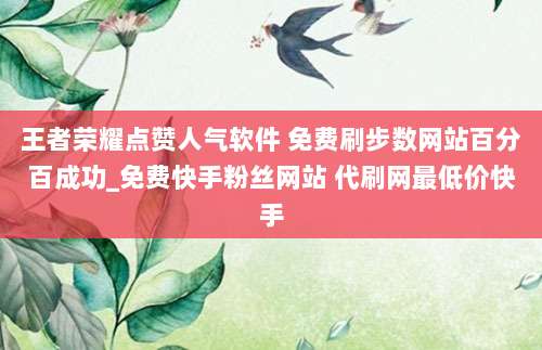 王者荣耀点赞人气软件 免费刷步数网站百分百成功_免费快手粉丝网站 代刷网最低价快手