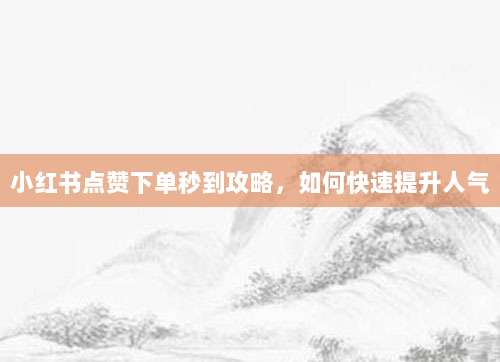 小红书点赞下单秒到攻略，如何快速提升人气